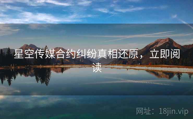 星空传媒合约纠纷真相还原，立即阅读