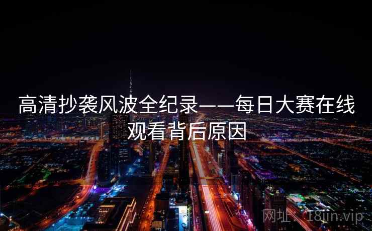 高清抄袭风波全纪录——每日大赛在线观看背后原因 高清抄袭风波全纪录——每日大赛在线观看背后原因