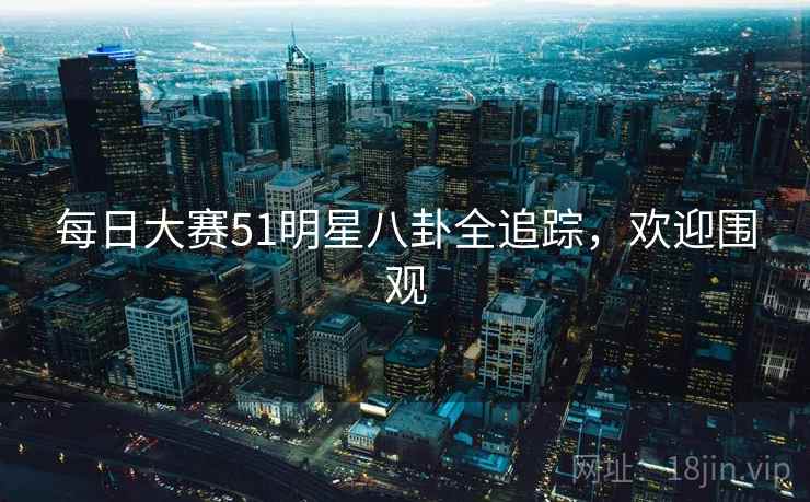 每日大赛51明星八卦全追踪,欢迎围观 每日大赛51明星八卦全追踪,欢迎围观