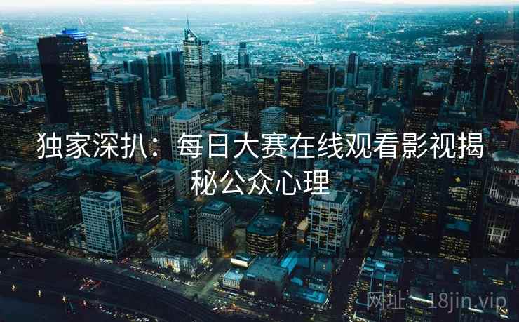 独家深扒:每日大赛在线观看影视揭秘公众心理 独家深扒:每日大赛在线观看影视揭秘公众心理