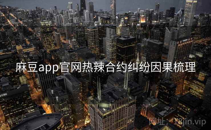 麻豆app官网热辣合约纠纷因果梳理 麻豆app官网热辣合约纠纷因果梳理