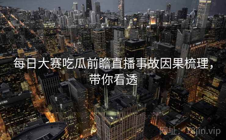 每日大赛吃瓜前瞻直播事故因果梳理,带你看透 每日大赛吃瓜前瞻直播事故因果梳理,带你看透