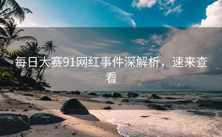 每日大赛91网红事件深解析,速来查看 每日大赛91网红事件深解析,速来查看