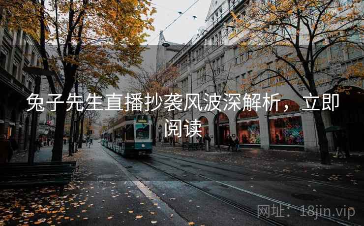 兔子先生直播抄袭风波深解析，立即阅读