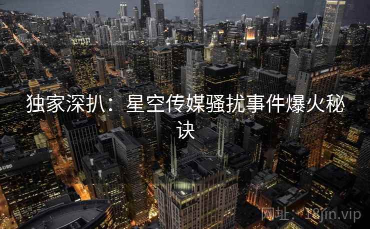 独家深扒:星空传媒骚扰事件爆火秘诀 独家深扒:星空传媒骚扰事件爆火秘诀