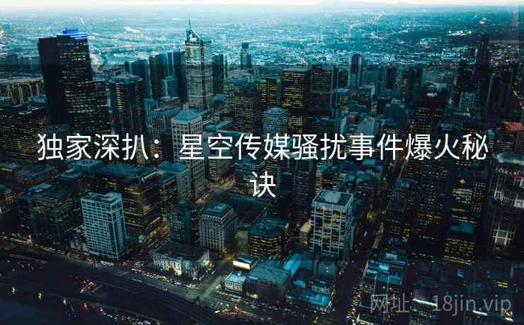 独家深扒:星空传媒骚扰事件爆火秘诀 独家深扒:星空传媒骚扰事件爆火秘诀