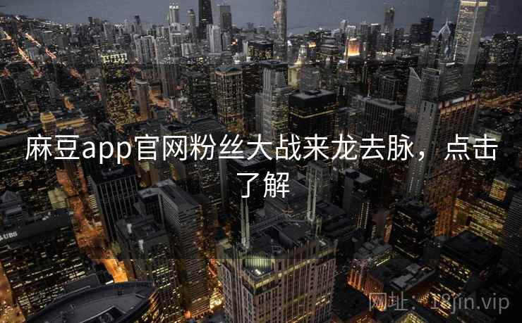 麻豆app官网粉丝大战来龙去脉,点击了解 麻豆app官网粉丝大战来龙去脉,点击了解