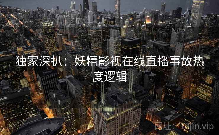 独家深扒:妖精影视在线直播事故热度逻辑 独家深扒:妖精影视在线直播事故热度逻辑