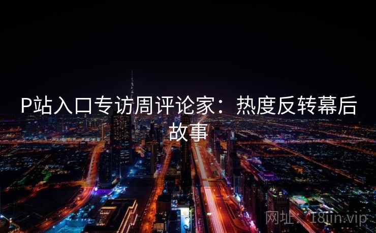 P站入口专访周评论家:热度反转幕后故事 P站入口专访周评论家:热度反转幕后故事