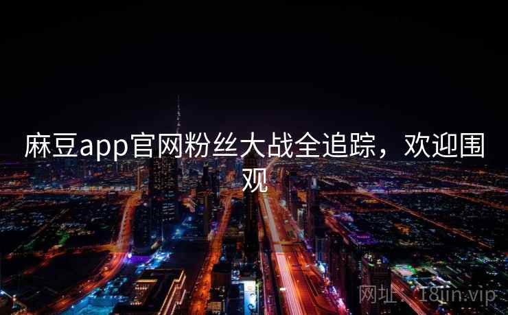 麻豆app官网粉丝大战全追踪,欢迎围观 麻豆app官网粉丝大战全追踪,欢迎围观