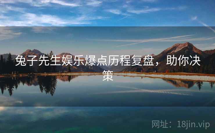 兔子先生娱乐爆点历程复盘,助你决策 兔子先生娱乐爆点历程复盘,助你决策