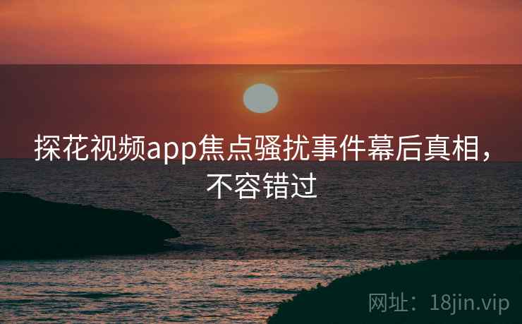 探花视频app焦点骚扰事件幕后真相，不容错过
