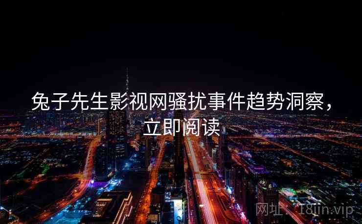 兔子先生影视网骚扰事件趋势洞察，立即阅读