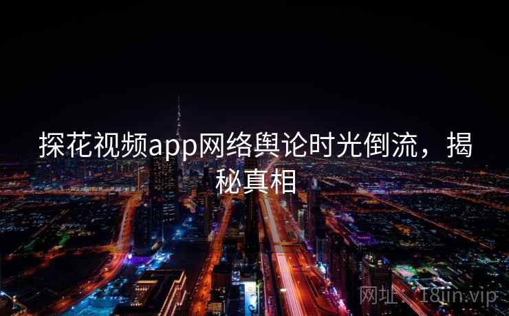 探花视频app网络舆论时光倒流，揭秘真相