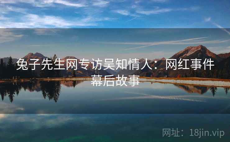 兔子先生网专访吴知情人：网红事件幕后故事