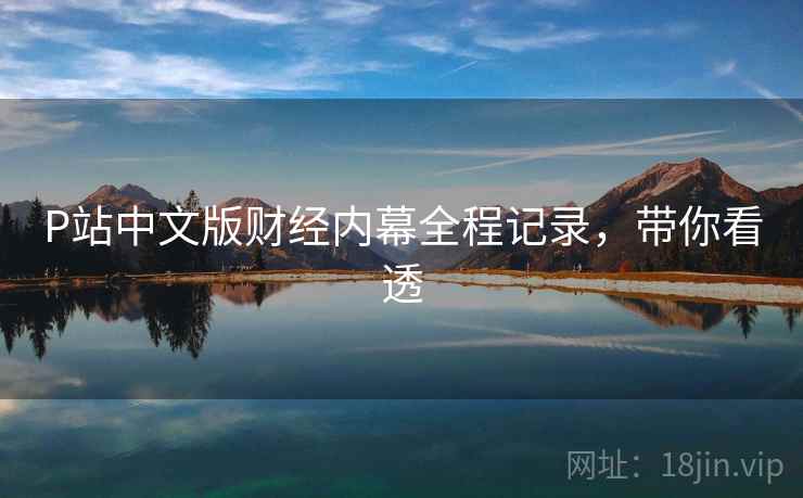 P站中文版财经内幕全程记录，带你看透