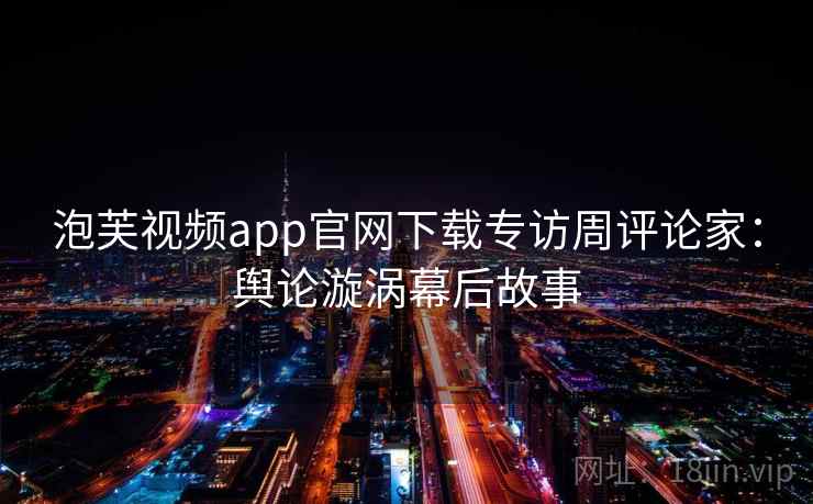 泡芙视频app官网下载专访周评论家:舆论漩涡幕后故事 泡芙视频app官网下载专访周评论家:舆论漩涡幕后故事