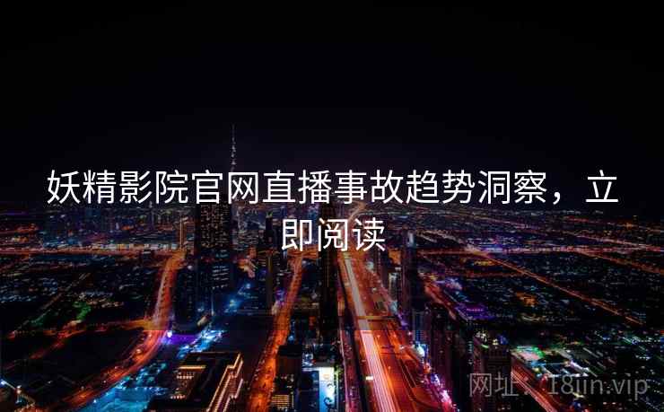 妖精影院官网直播事故趋势洞察，立即阅读