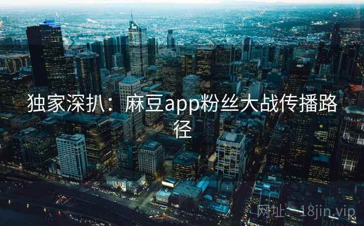 独家深扒：麻豆app粉丝大战传播路径