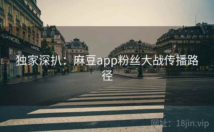独家深扒：麻豆app粉丝大战传播路径