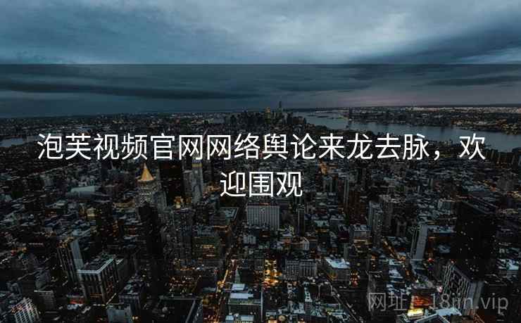 泡芙视频官网网络舆论来龙去脉，欢迎围观