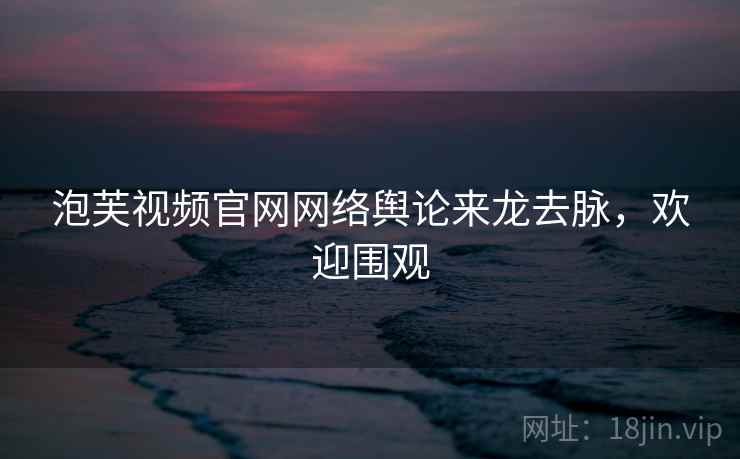 泡芙视频官网网络舆论来龙去脉,欢迎围观 泡芙视频官网网络舆论来龙去脉,欢迎围观