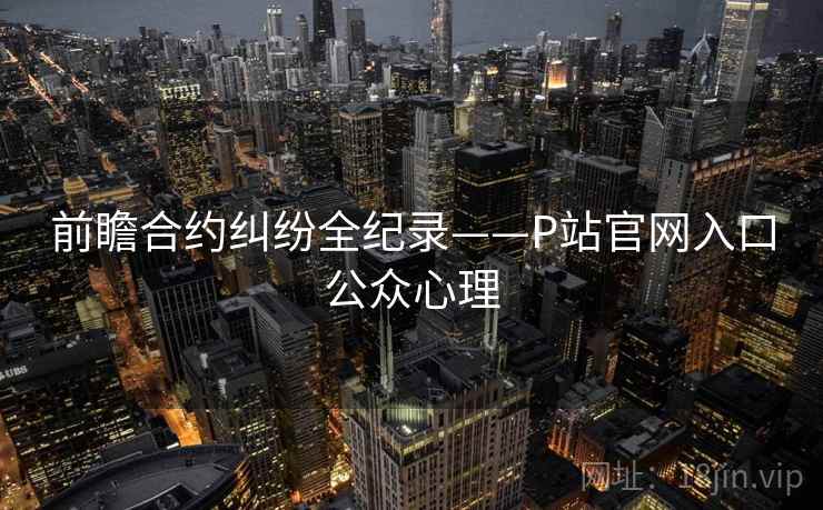 前瞻合约纠纷全纪录——P站官网入口公众心理