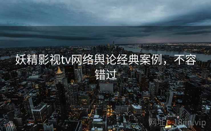 妖精影视tv网络舆论经典案例，不容错过