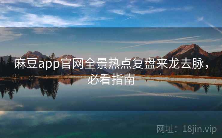 麻豆app官网全景热点复盘来龙去脉，必看指南