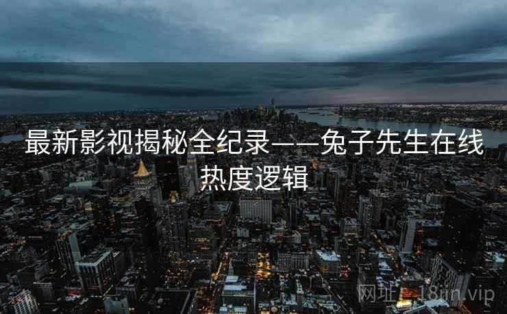 最新影视揭秘全纪录——兔子先生在线热度逻辑 最新影视揭秘全纪录——兔子先生在线热度逻辑
