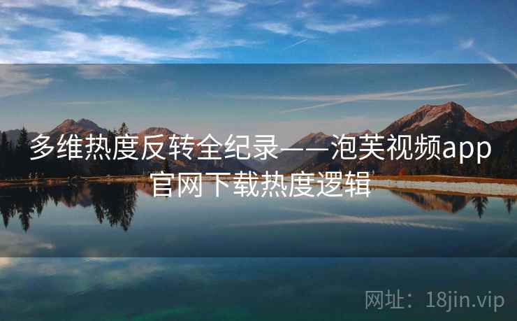 多维热度反转全纪录——泡芙视频app官网下载热度逻辑 多维热度反转全纪录——泡芙视频app官网下载热度逻辑