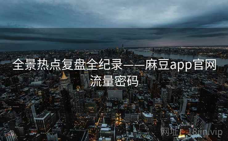 全景热点复盘全纪录——麻豆app官网流量密码 全景热点复盘全纪录——麻豆app官网流量密码