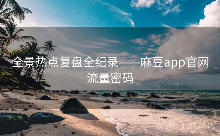 全景热点复盘全纪录——麻豆app官网流量密码 全景热点复盘全纪录——麻豆app官网流量密码