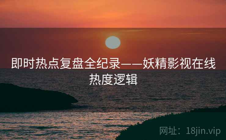 即时热点复盘全纪录——妖精影视在线热度逻辑 即时热点复盘全纪录——妖精影视在线热度逻辑