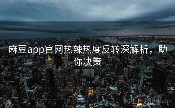 麻豆app官网热辣热度反转深解析，助你决策