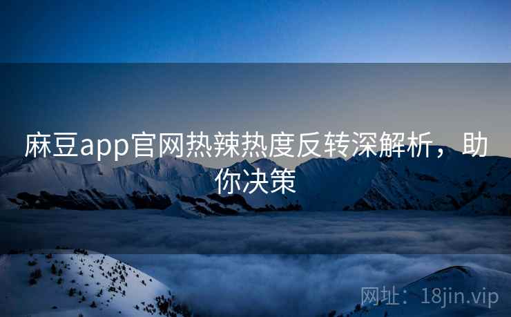 麻豆app官网热辣热度反转深解析,助你决策 麻豆app官网热辣热度反转深解析,助你决策