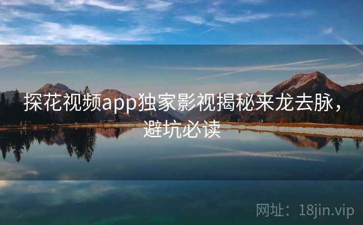 探花视频app独家影视揭秘来龙去脉，避坑必读