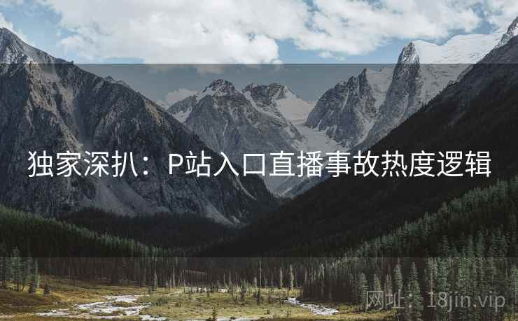 独家深扒：P站入口直播事故热度逻辑