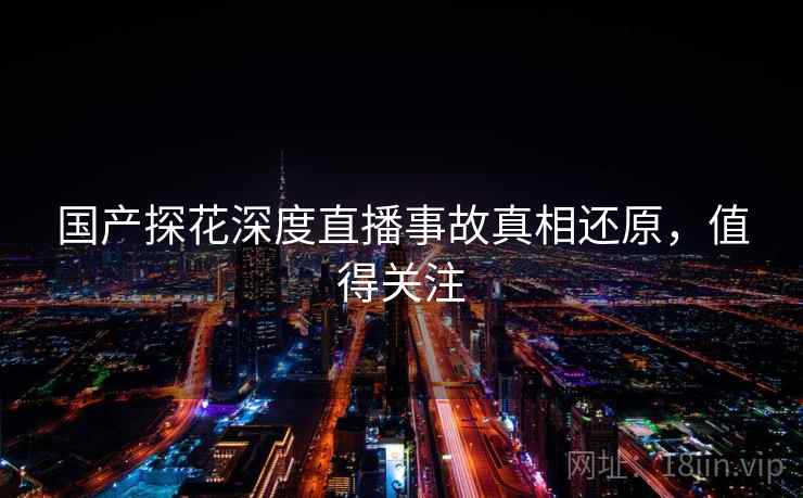 国产探花深度直播事故真相还原,值得关注 国产探花深度直播事故真相还原,值得关注