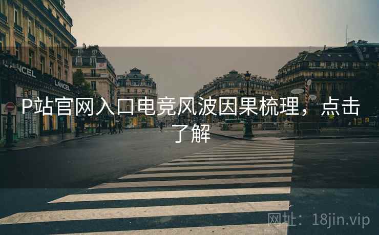 P站官网入口电竞风波因果梳理,点击了解 P站官网入口电竞风波因果梳理,点击了解