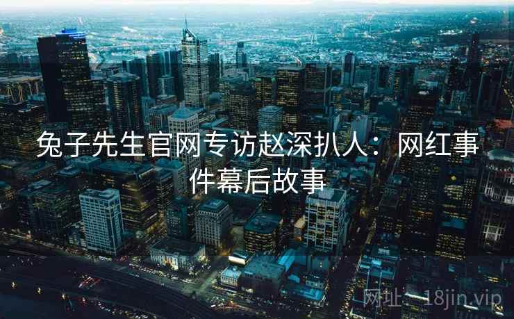 兔子先生官网专访赵深扒人:网红事件幕后故事 兔子先生官网专访赵深扒人:网红事件幕后故事