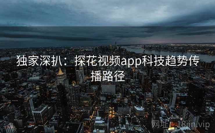独家深扒:探花视频app科技趋势传播路径 独家深扒:探花视频app科技趋势传播路径